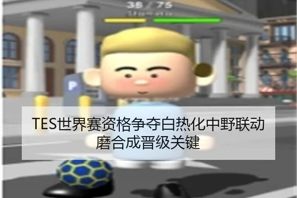 TES世界赛资格争夺白热化中野联动磨合成晋级关键